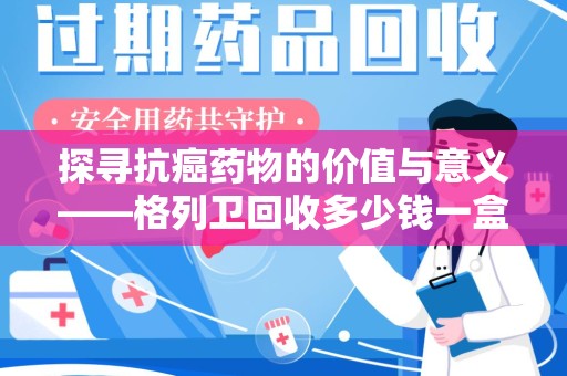 温州探寻抗癌药物的价值与意义——格列卫回收多少钱一盒的市场真相