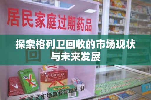 温州探索格列卫回收的市场现状与未来发展