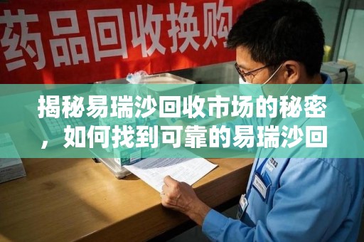 温州揭秘易瑞沙回收市场的秘密，如何找到可靠的易瑞沙回收电话？