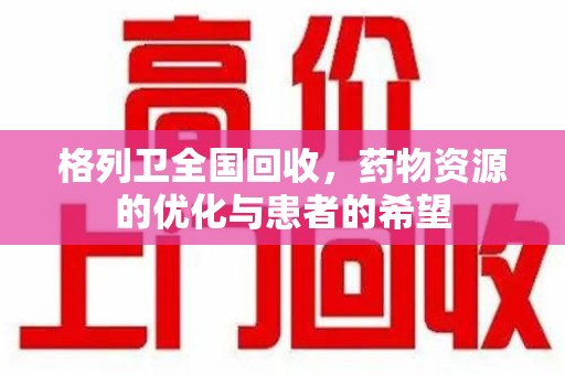 温州格列卫全国回收，药物资源的优化与患者的希望