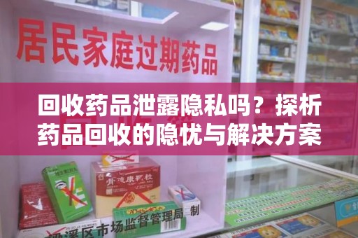 温州回收药品泄露隐私吗？探析药品回收的隐忧与解决方案
