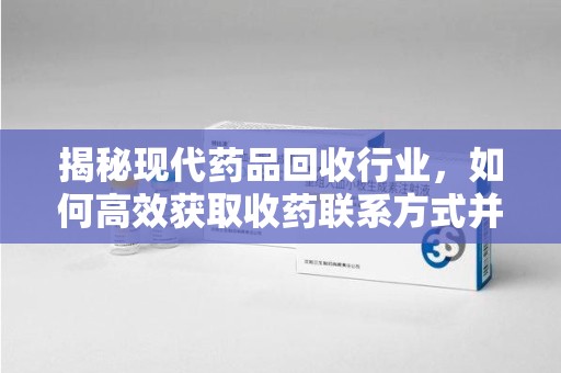温州揭秘现代药品回收行业，如何高效获取收药联系方式并推动绿色循环
