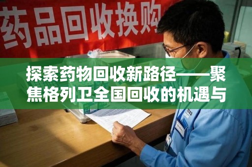 温州探索药物回收新路径——聚焦格列卫全国回收的机遇与挑战