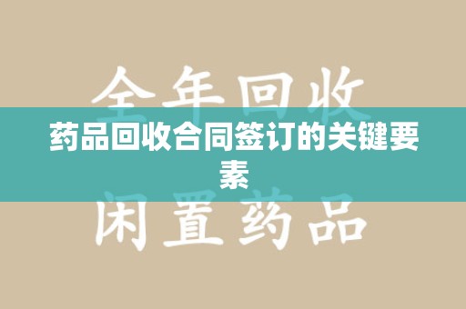 温州药品回收合同签订的关键要素