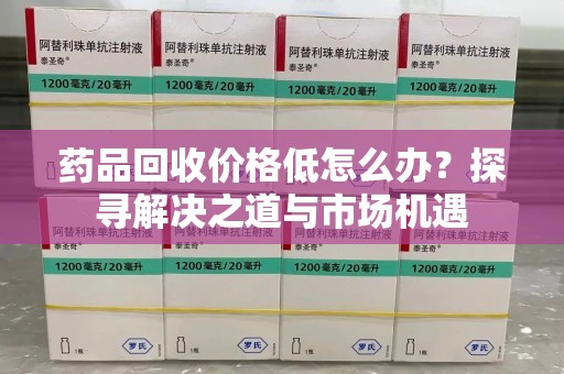 温州药品回收价格低怎么办？探寻解决之道与市场机遇