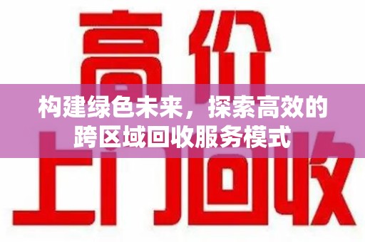 温州构建绿色未来，探索高效的跨区域回收服务模式