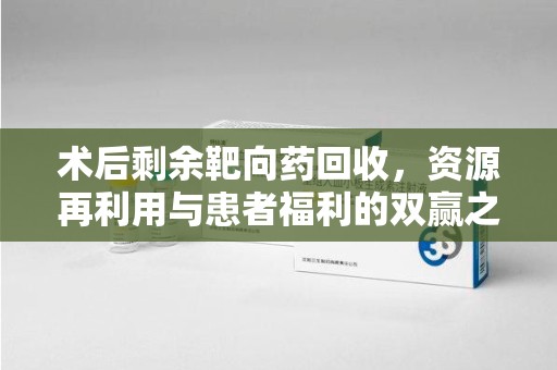 温州术后剩余靶向药回收，资源再利用与患者福利的双赢之道