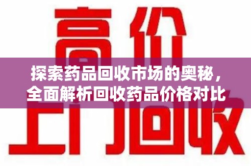 温州探索药品回收市场的奥秘，全面解析回收药品价格对比
