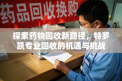 温州探索药物回收新路径，特罗凯专业回收的机遇与挑战