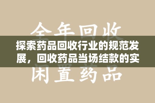 温州探索药品回收行业的规范发展，回收药品当场结款的实践与意义