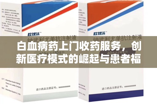 温州白血病药上门收药服务，创新医疗模式的崛起与患者福音