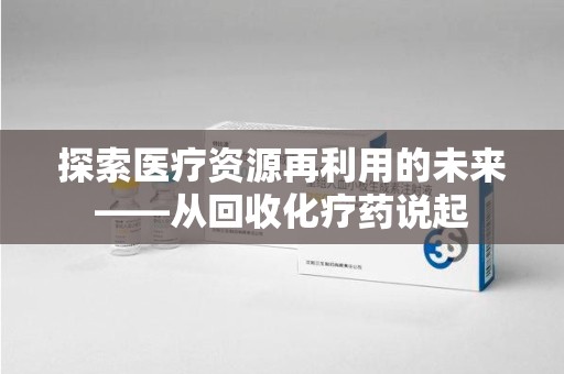 温州探索医疗资源再利用的未来——从回收化疗药说起