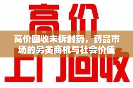温州高价回收未拆封药，药品市场的另类商机与社会价值