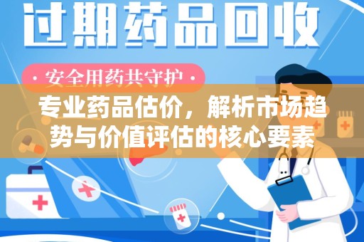 温州专业药品估价，解析市场趋势与价值评估的核心要素