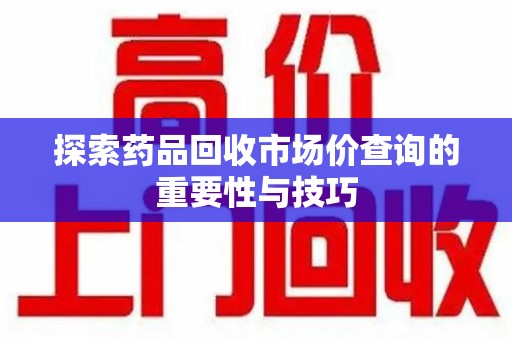 温州探索药品回收市场价查询的重要性与技巧