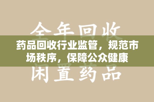 温州药品回收行业监管，规范市场秩序，保障公众健康