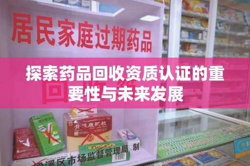 温州探索药品回收资质认证的重要性与未来发展