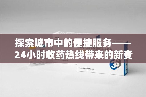 温州探索城市中的便捷服务——24小时收药热线带来的新变革