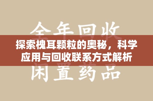 温州探索槐耳颗粒的奥秘，科学应用与回收联系方式解析