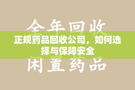 温州正规药品回收公司，如何选择与保障安全