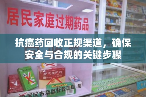 温州抗癌药回收正规渠道，确保安全与合规的关键步骤