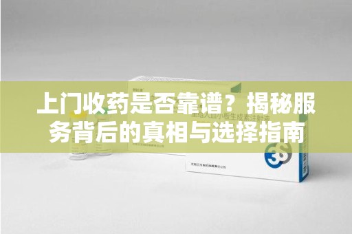 温州上门收药是否靠谱？揭秘服务背后的真相与选择指南