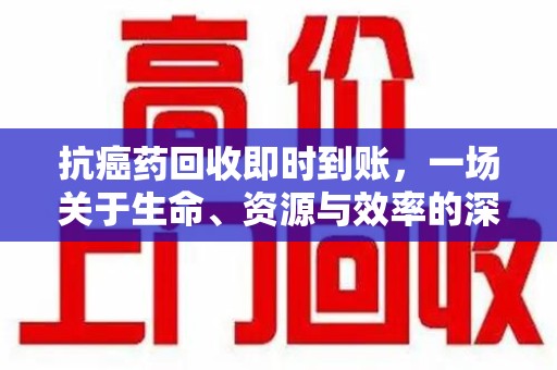 温州抗癌药回收即时到账，一场关于生命、资源与效率的深刻探讨