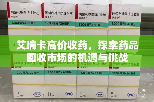 温州艾瑞卡高价收药，探索药品回收市场的机遇与挑战