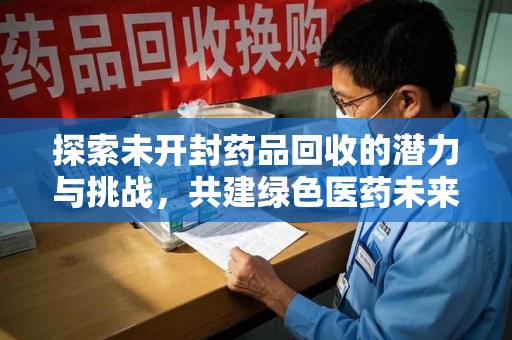温州探索未开封药品回收的潜力与挑战，共建绿色医药未来
