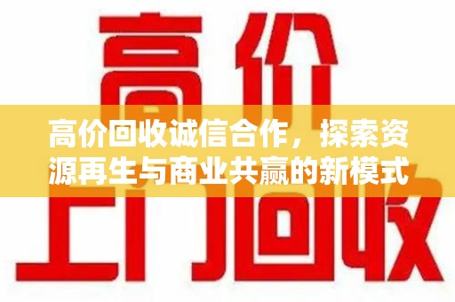 温州高价回收诚信合作，探索资源再生与商业共赢的新模式