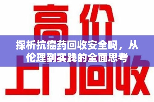 温州探析抗癌药回收安全吗，从伦理到实践的全面思考