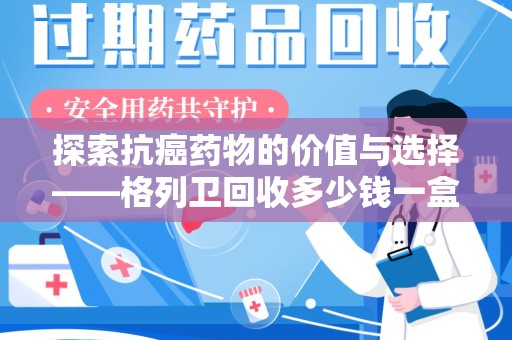 温州探索抗癌药物的价值与选择——格列卫回收多少钱一盒的市场分析