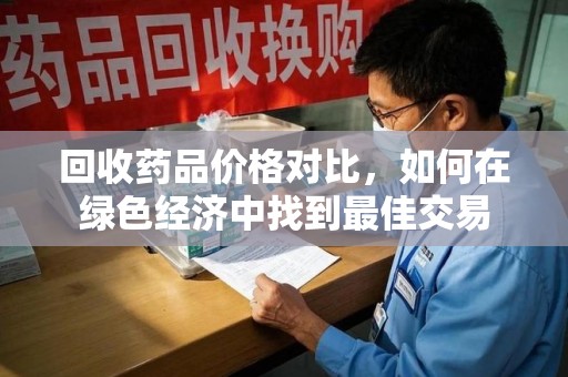 温州回收药品价格对比，如何在绿色经济中找到最佳交易
