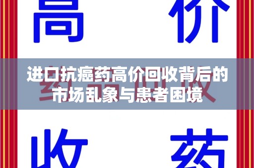 温州进口抗癌药高价回收背后的市场乱象与患者困境
