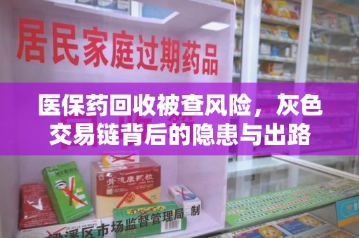 温州医保药回收被查风险，灰色交易链背后的隐患与出路