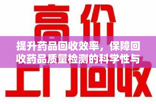 温州提升药品回收效率，保障回收药品质量检测的科学性与规范性