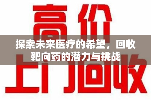 温州探索未来医疗的希望，回收靶向药的潜力与挑战