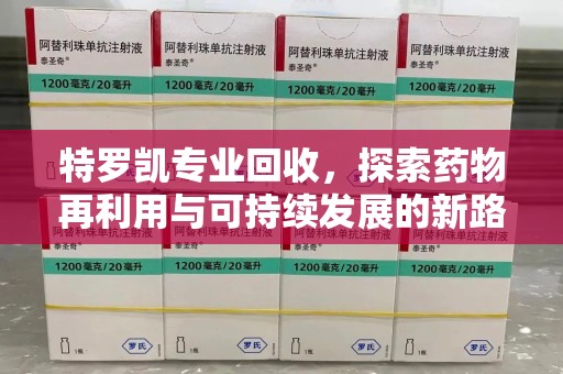 温州特罗凯专业回收，探索药物再利用与可持续发展的新路径