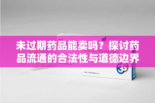 温州未过期药品能卖吗？探讨药品流通的合法性与道德边界