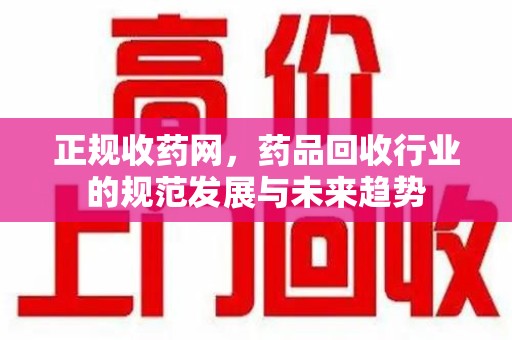 温州正规收药网，药品回收行业的规范发展与未来趋势