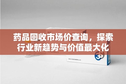温州药品回收市场价查询，探索行业新趋势与价值最大化