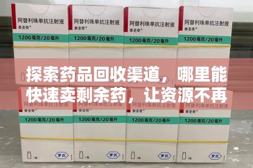 温州探索药品回收渠道，哪里能快速卖剩余药，让资源不再浪费