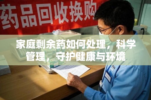 温州家庭剩余药如何处理，科学管理，守护健康与环境