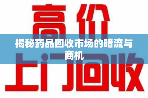 温州揭秘药品回收市场的暗流与商机