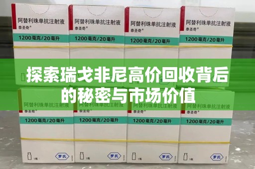 温州探索瑞戈非尼高价回收背后的秘密与市场价值