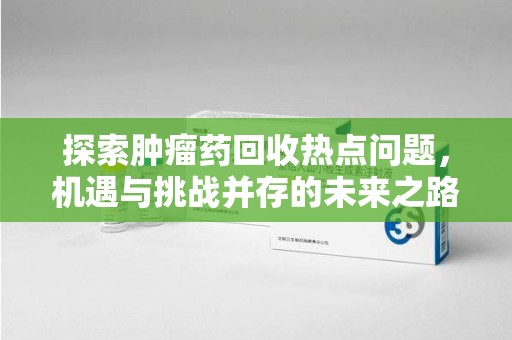 温州探索肿瘤药回收热点问题，机遇与挑战并存的未来之路