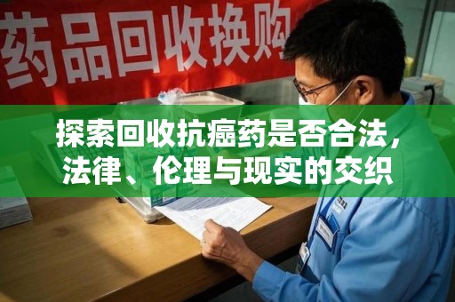 温州探索回收抗癌药是否合法，法律、伦理与现实的交织