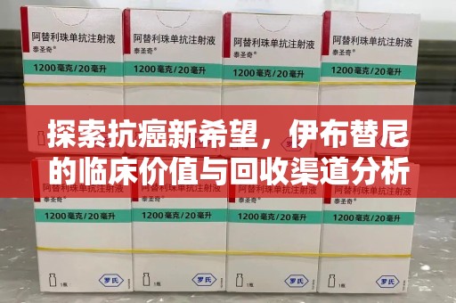 温州探索抗癌新希望，伊布替尼的临床价值与回收渠道分析