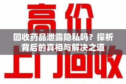 温州回收药品泄露隐私吗？探析背后的真相与解决之道