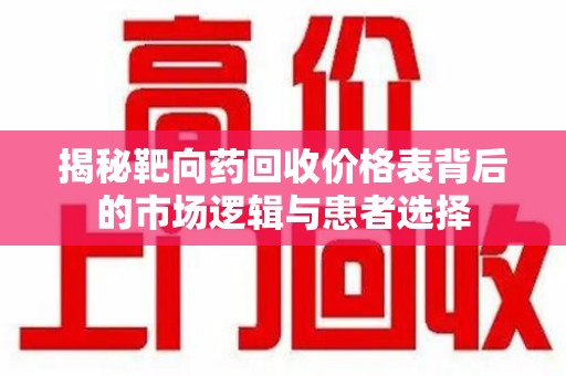 温州揭秘靶向药回收价格表背后的市场逻辑与患者选择